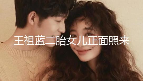 王祖藍(lán)二胎女兒正面照來了，眼睛鼻子更像媽媽李亞男