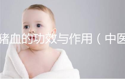 豬血的功效與作用(中醫認為豬血的功效)