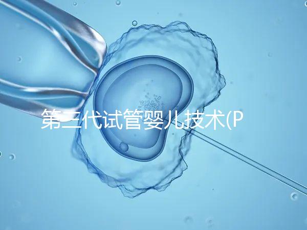 第三代試管嬰兒技術(PGD/PGS)是什么？哪些人能做？