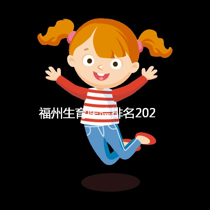 福州生育醫(yī)院排名2024，900醫(yī)院，福建婦幼便宜安全