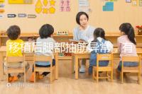 移植后腿部抽筋異常，有什么影響分析？專家會解決你的疑問