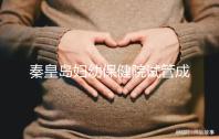 秦皇島婦幼保健院試管成功率參考，醫(yī)生技術好費用自然少
