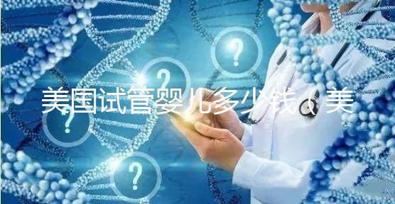 美國試管嬰兒多少錢（美國試管嬰兒多少錢一次）