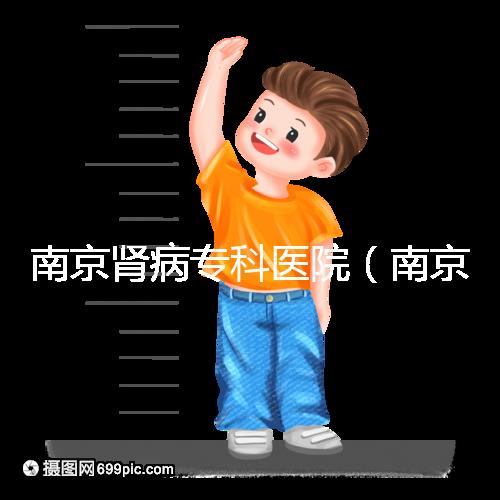 南京腎病專科醫院（南京腎病?？漆t院排名）
