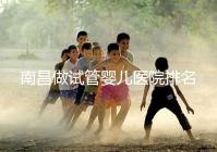 南昌做試管嬰兒醫院排名，這幾家醫院試管成功率都不錯！