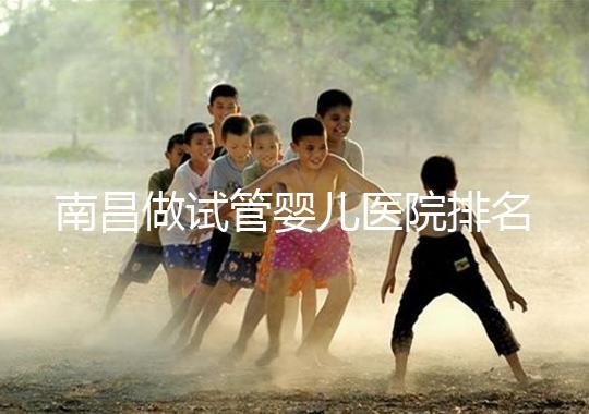 南昌做試管嬰兒醫院排名,這幾家醫院試管成功率都不錯!