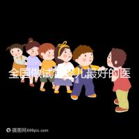 全國(guó)做試管嬰兒最好的醫(yī)院(全國(guó)做試管嬰兒最好的醫(yī)院排名)