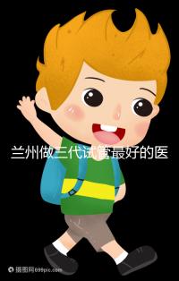 蘭州做三代試管最好的醫院盤點，包括名單優缺點分析