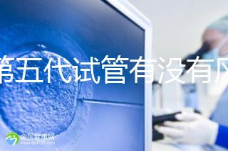 做第五代試管有沒(méi)有風(fēng)險(xiǎn)一文解析,三大后遺癥不能忽視