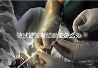 做試管沒有結婚證怎么辦，做試管需要結婚證