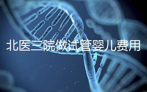 北醫三院做試管嬰兒費用多少錢？從取卵到移植完整費用清單，2025年試管行情