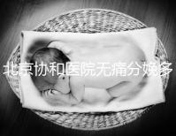 北京協和醫院無痛分娩多少錢，概率高不高、成不成熟全有