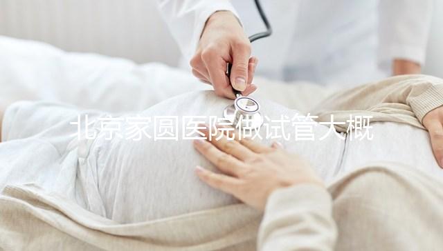 北京家圓醫院做試管大概需要多少錢！8-15萬不等！