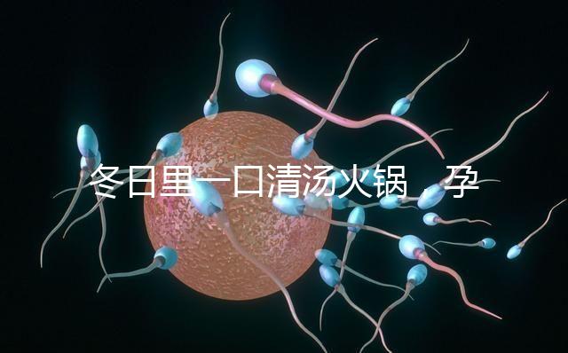 冬日里一口清湯火鍋,孕婦吃了既暖心又暖胃