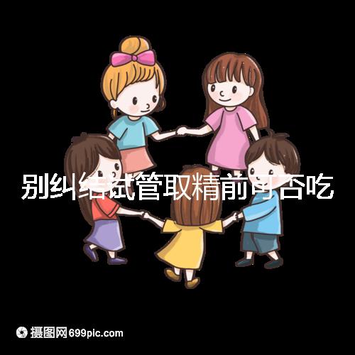 別糾結試管取精前可否吃感冒藥了,怎么辦看醫生咋說