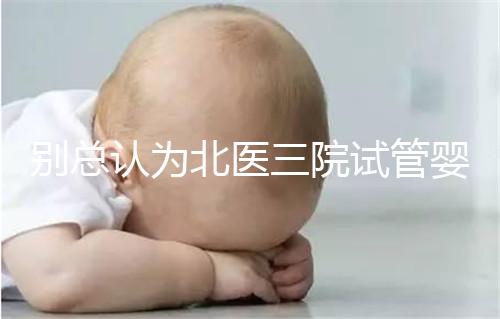 別總認為北醫(yī)三院試管嬰兒成功率高！“抱娃率”才更有意義