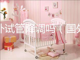 國外試管降調(diào)嗎（國外試管成功率多少？）