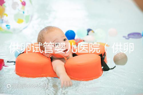 供卵試管嬰兒醫(yī)院（供卵試管嬰兒醫(yī)院有哪些）