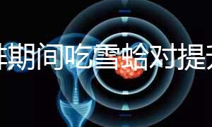 促排期間吃雪蛤?qū)μ嵘雅葙|(zhì)量有幫助，一次吃多少量很關(guān)鍵