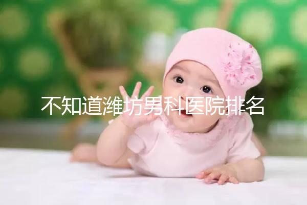 不知道濰坊男科醫(yī)院排名的快看！正不正規(guī)一次說清