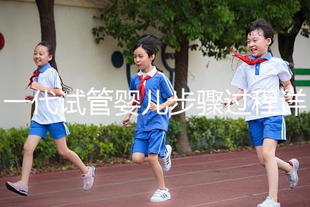 一代試管嬰兒步驟過程詳細（一代試管嬰兒步驟過程詳細介紹）