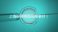 上海銀屑病醫(yī)院哪家好(上海銀屑病醫(yī)院Top排名表)