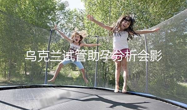 烏克蘭試管助孕分析會影響疫情下出國嗎?