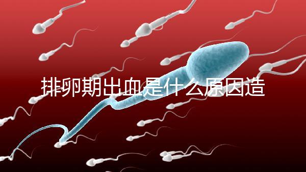 排卵期出血是什么原因造成的（經(jīng)常性排卵期出血是什么原因造成的）