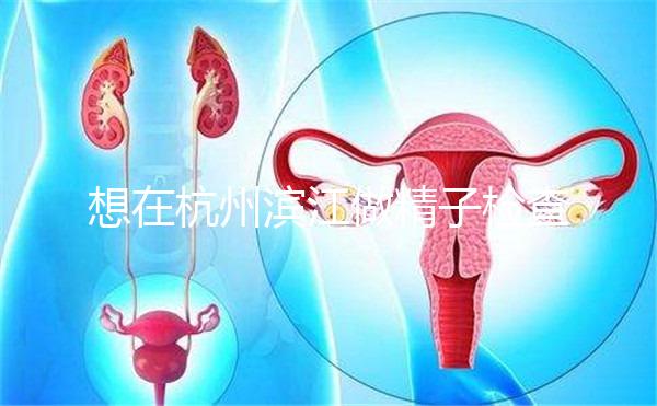 想在杭州濱江做精子檢查哪家醫(yī)院好看?周末想做,請(qǐng)先掛號(hào)