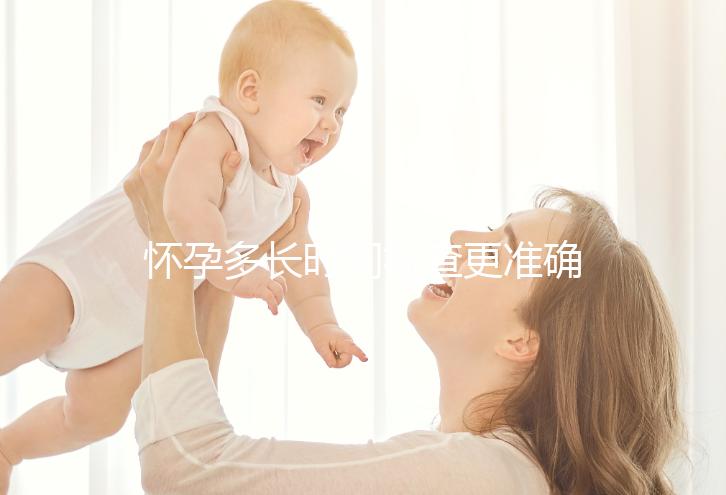 懷孕多長(zhǎng)時(shí)間檢查更準(zhǔn)確？