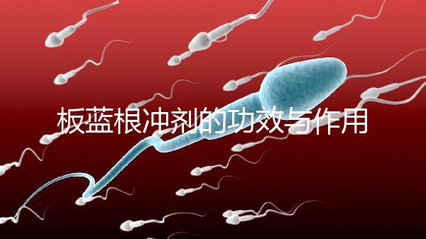 板藍根沖劑的功效與作用(板藍根沖劑是治風寒還是風熱)