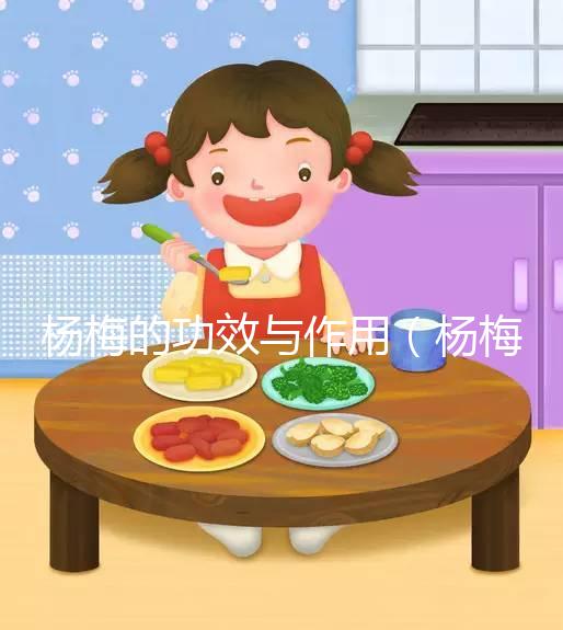 楊梅的功效與作用(楊梅的功效與作用營養價值)
