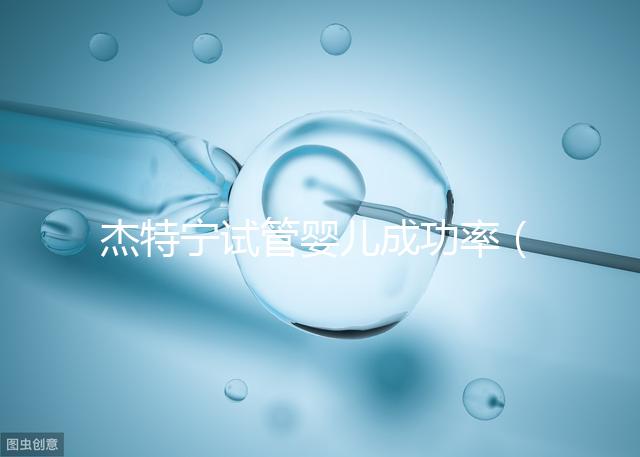 杰特寧試管嬰兒成功率(杰特寧試管嬰兒成功率高嗎)