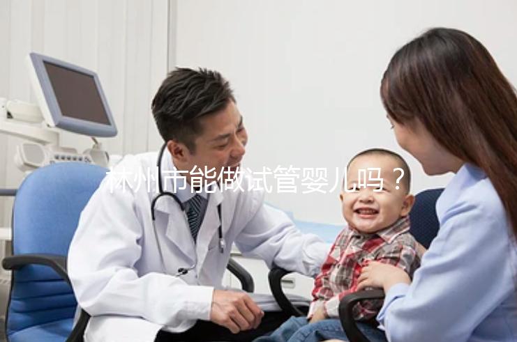 林州市能做試管嬰兒嗎？打算出國做第三代要花多少錢？