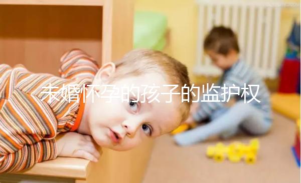 未婚懷孕的孩子的監(jiān)護(hù)權(quán)屬于誰(shuí)，男人或女人看這些方面