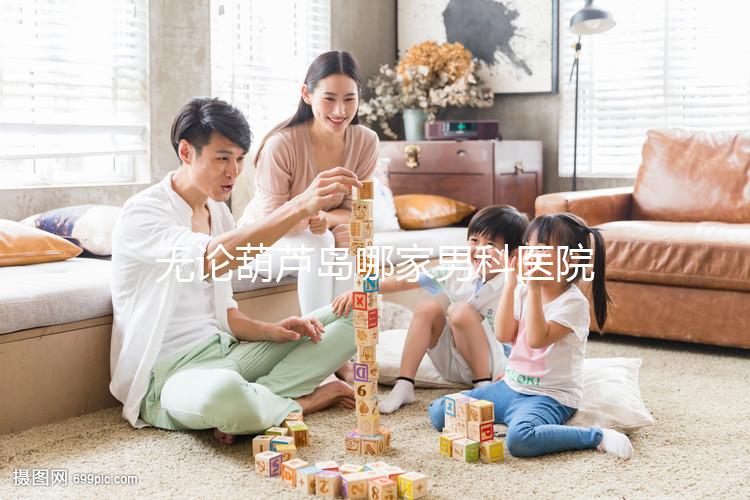 無論葫蘆島哪家男科醫(yī)院好，2024年先找出地址再說