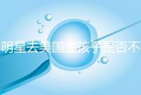 明星去美國生孩子是否不受限制,看看這些公眾人物是否創(chuàng)造的