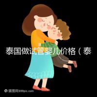 泰國做試管嬰兒價(jià)格（泰國做試管嬰兒價(jià)格明細(xì)）