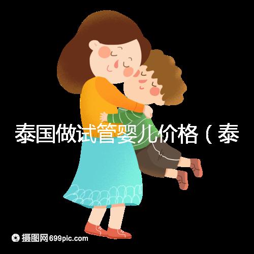 泰國做試管嬰兒價(jià)格(泰國做試管嬰兒價(jià)格明細(xì))