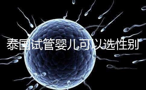 泰國試管嬰兒可以選性別嗎(泰國試管嬰兒可以選性別嗎知乎)