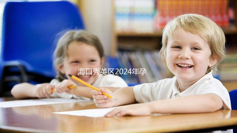 海口秀英區(qū)2024年孕前檢查免費(fèi)政策，外國候選人也可以享受醫(yī)院