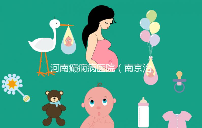 河南癲癇病醫院(南京治癲瘋病的最好醫院)