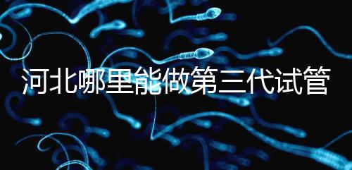 河北哪里能做第三代試管嬰兒?遵化有醫院能做試管嗎?