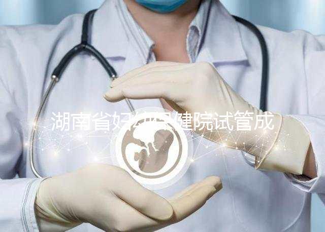 湖南省婦幼保健院試管成功率真不低,醫(yī)生選對(duì)費(fèi)用省一半