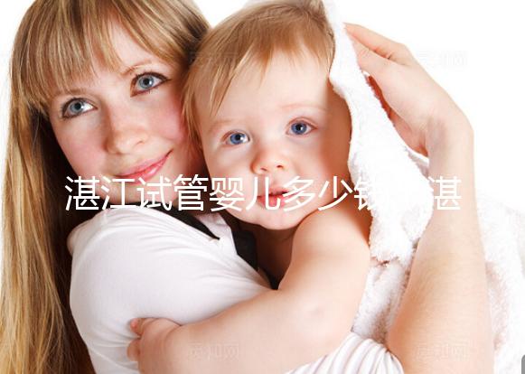 湛江試管嬰兒多少錢（湛江試管嬰兒多少錢一次？）