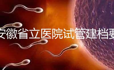 安徽省立醫(yī)院試管建檔要交多少錢?比費(fèi)用更重要的是流程