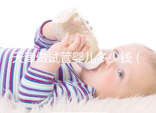 天津做試管嬰兒多少錢(qián)(天津做試管嬰兒多少錢(qián)啊)