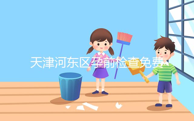 天津河東區孕前檢查免費政策2024,含應診醫院、時間明細