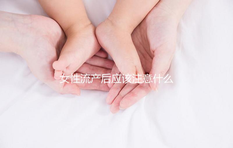 女性流產(chǎn)后應(yīng)該注意什么？