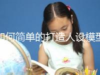 如何簡(jiǎn)單的打造人設(shè)模型（如何簡(jiǎn)單的打造人設(shè)模型視頻）